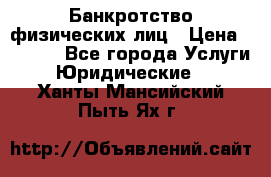 Банкротство физических лиц › Цена ­ 1 000 - Все города Услуги » Юридические   . Ханты-Мансийский,Пыть-Ях г.